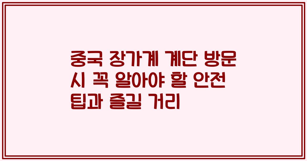 중국 장가계 계단 방문 시 꼭 알아야 할 안전 팁과 즐길 거리