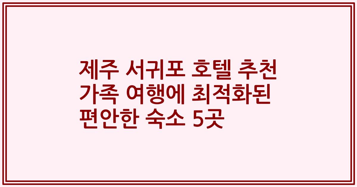 제주 서귀포 호텔 추천 가족 여행에 최적화된 편안한 숙소 5곳