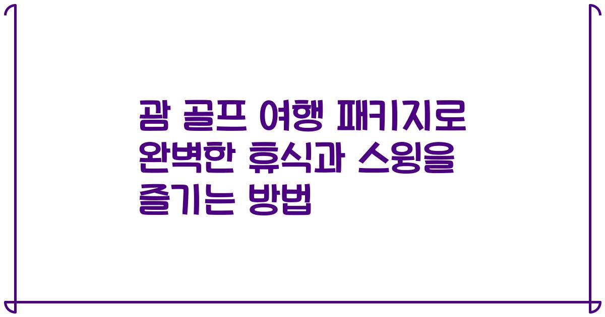 괌 골프 여행 패키지로 완벽한 휴식과 스윙을 즐기는 방법