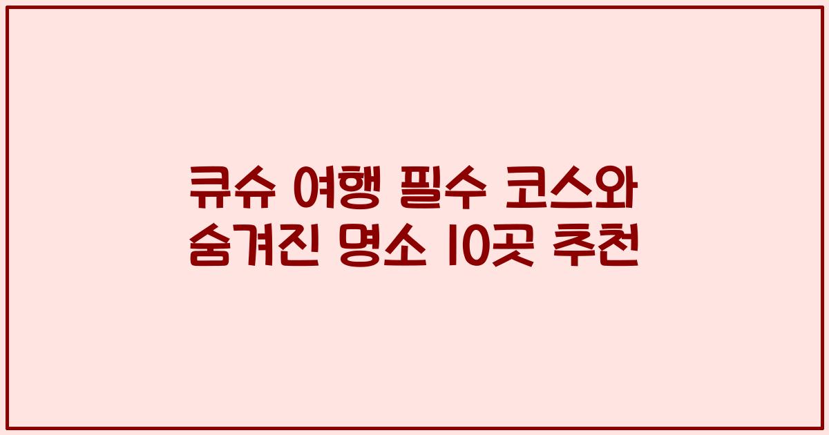 큐슈 여행 필수 코스와 숨겨진 명소 10곳 추천