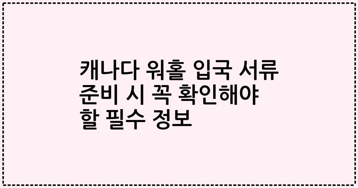 캐나다 워홀 입국 서류 준비 시 꼭 확인해야 할 필수 정보