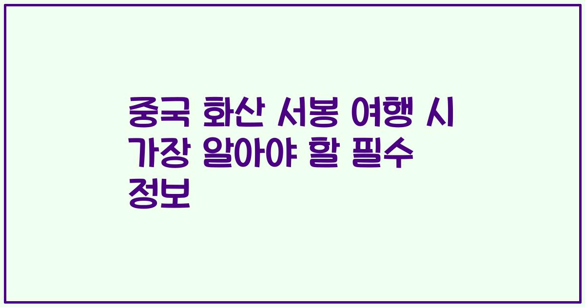 중국 화산 서봉 여행 시 가장 알아야 할 필수 정보