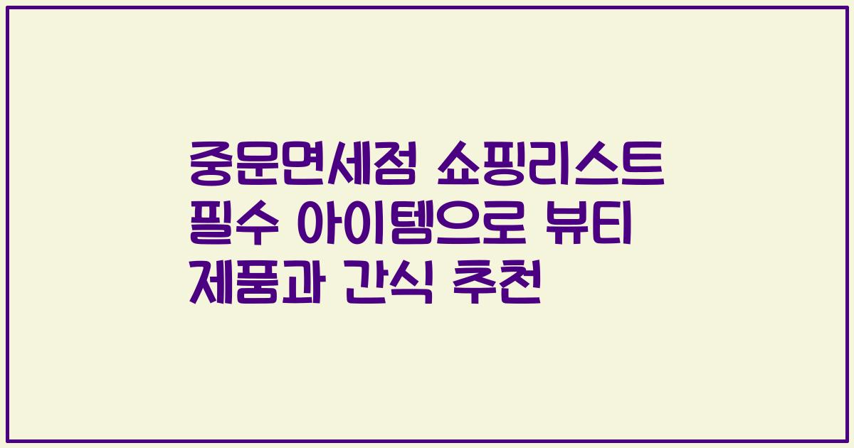 중문면세점 쇼핑리스트 필수 아이템으로 뷰티 제품과 간식 추천