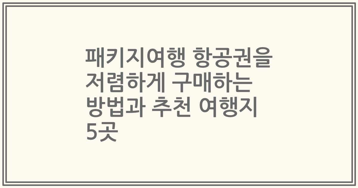 패키지여행 항공권을 저렴하게 구매하는 방법과 추천 여행지 5곳
