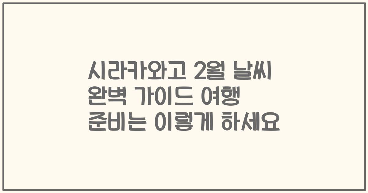 시라카와고 2월 날씨 완벽 가이드 여행 준비는 이렇게 하세요