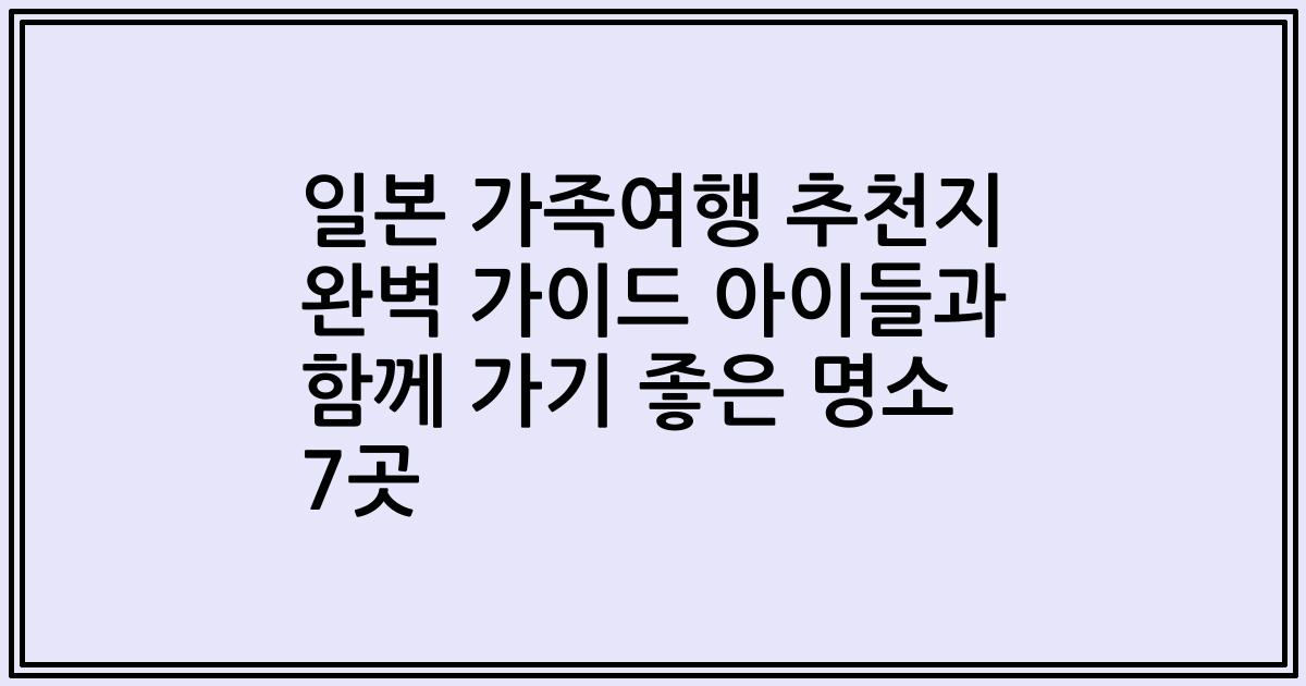 일본 가족여행 추천지 완벽 가이드 아이들과 함께 가기 좋은 명소 7곳