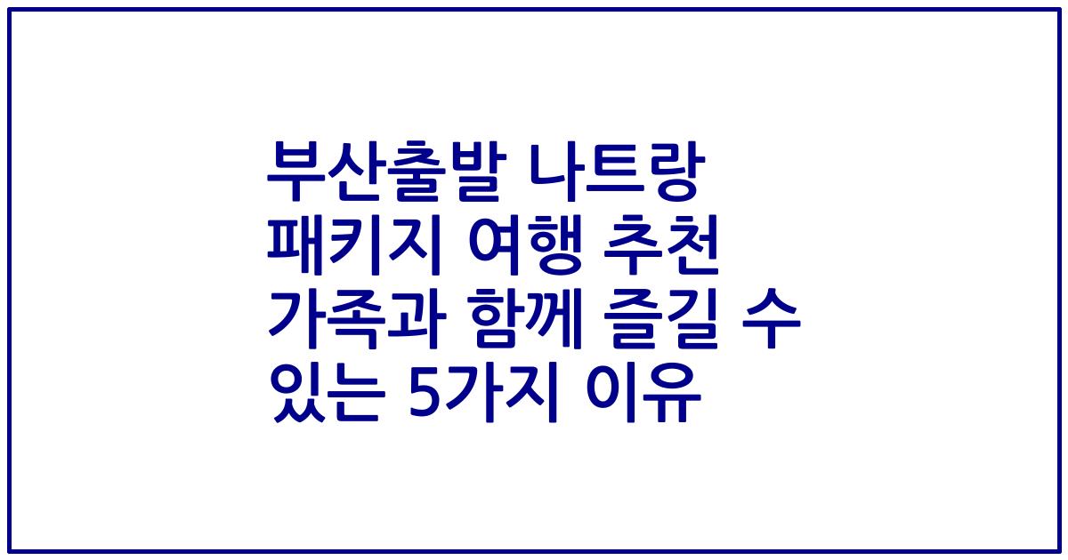 부산출발 나트랑 패키지 여행 추천 가족과 함께 즐길 수 있는 5가지 이유