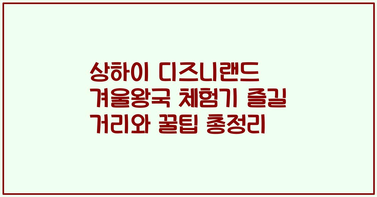 상하이 디즈니랜드 겨울왕국 체험기 즐길 거리와 꿀팁 총정리