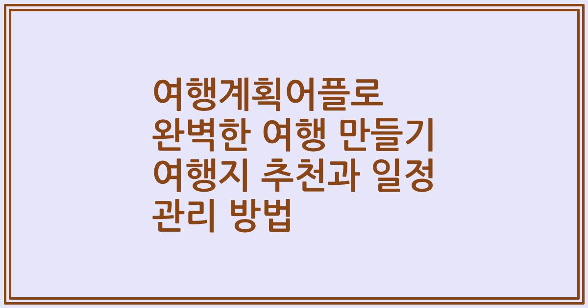여행계획어플로 완벽한 여행 만들기 여행지 추천과 일정 관리 방법
