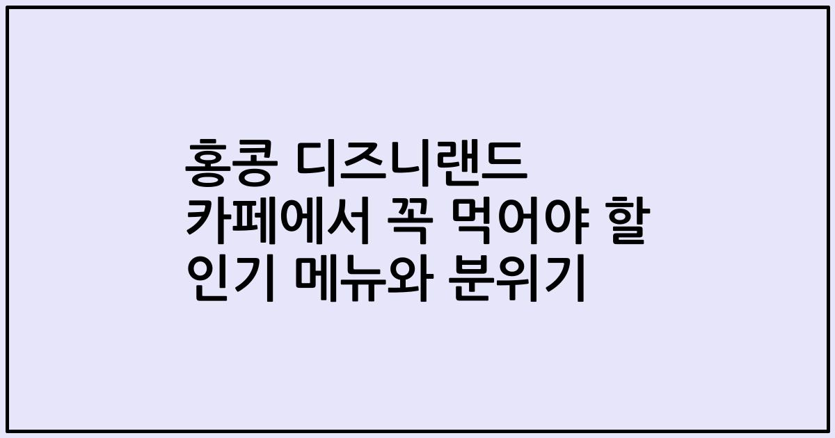 홍콩 디즈니랜드 카페에서 꼭 먹어야 할 인기 메뉴와 분위기